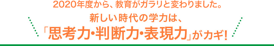 2020年度から、教育がガラリと変わりました。新しい時代の学力は、「思考力･判断力･表現力」がカギ！